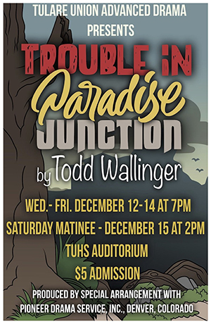 Tulare Union Advanced Drama Presents TROUBLE IN PARADISE JUNCTION by Todd Wallinger - Wed.-Fri. December 12-14 at 7PM - Saturday Matinee - December 15 at 2PM - TUHS Auditorium - $5 Admission - Produced by special arrangement with Pioneer Drama Service, Inc., Denver Colorado