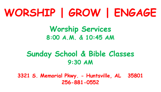 Worship Grow Engage Worship Services 8:00a.m. & 10:45 a.m. Sunday School & Bible Classes 9:30 a.m. 3321 S. Memorial Pkwy. - Huntsville, AL 35801 256-881-0552