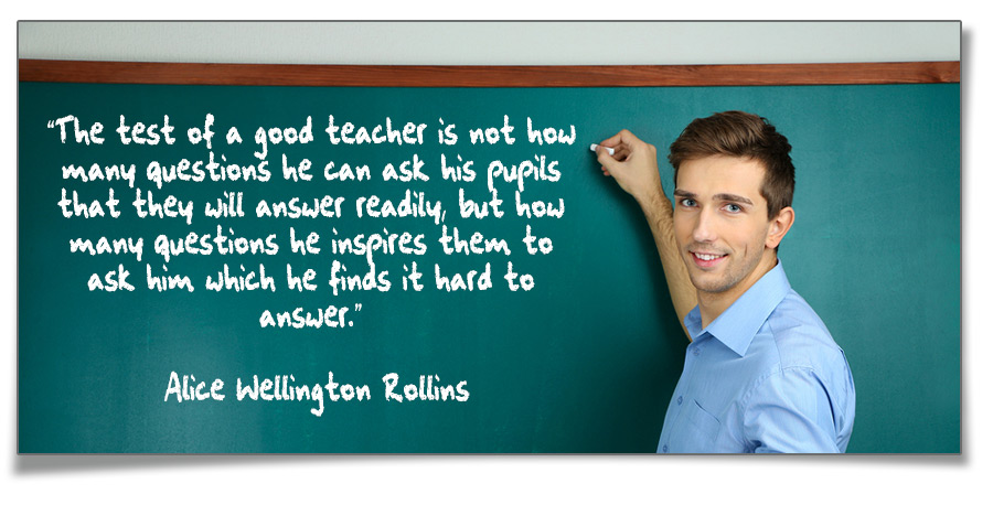The test of a good teacher is not how many questions he can ask his pupils that they will answer readily, but how many questions he inspires them to ask him which he finds it hard to answer. - Alice Wellington Rollins