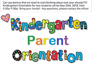 Kindergarten Parent Orientation - Can you believe that we need to start thinking about next year already? Kindergarten orientation for new students will be on May 23, 2019, from 5:30 p.m. until 7:30 p.m. For any questions, please contact the office